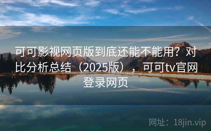可可影视网页版到底还能不能用？对比分析总结（2025版），可可tv官网登录网页