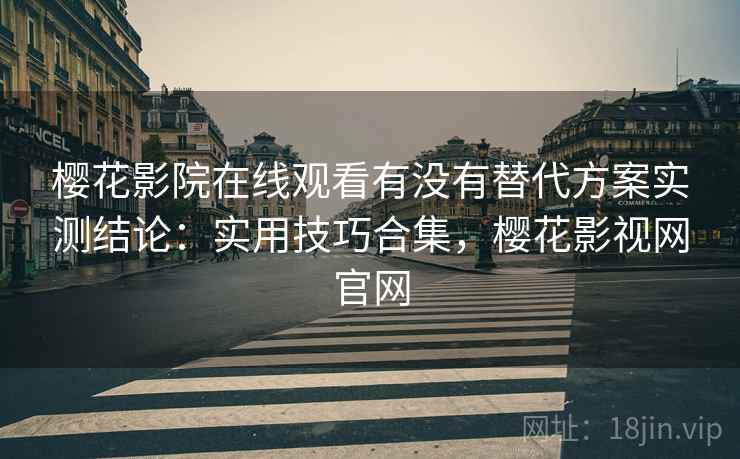 樱花影院在线观看有没有替代方案实测结论:实用技巧合集,樱花影视网官网 樱花影院在线观看有没有替代方案实测结论:实用技巧合集,樱花影视网官网