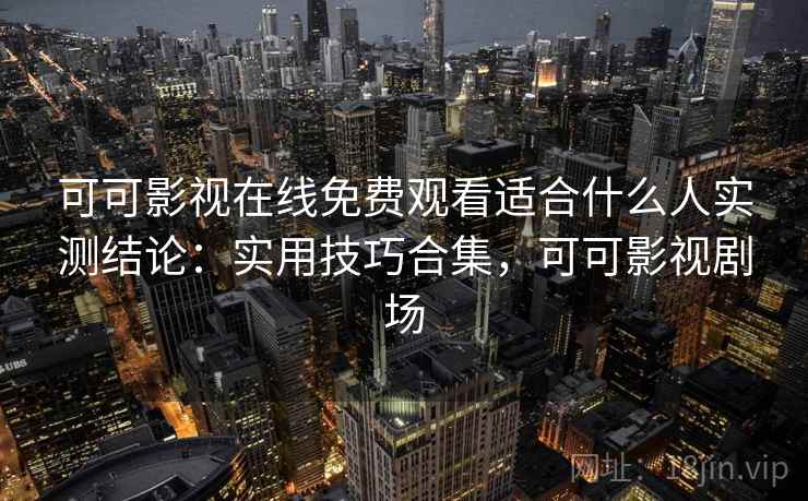 可可影视在线免费观看适合什么人实测结论：实用技巧合集，可可影视剧场