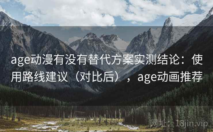 age动漫有没有替代方案实测结论：使用路线建议（对比后），age动画推荐
