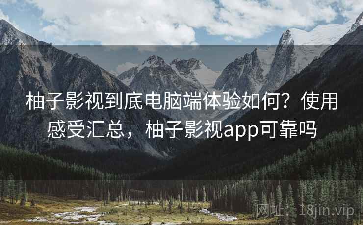 柚子影视到底电脑端体验如何？使用感受汇总，柚子影视app可靠吗
