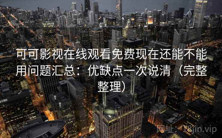 可可影视在线观看免费现在还能不能用问题汇总：优缺点一次说清（完整整理）