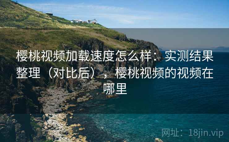 樱桃视频加载速度怎么样:实测结果整理(对比后),樱桃视频的视频在哪里 樱桃视频加载速度怎么样:实测结果整理(对比后),樱桃视频的视频在哪里