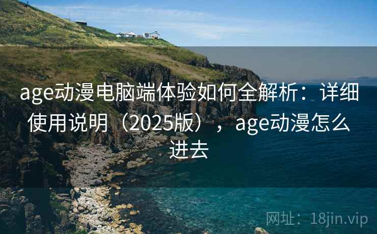 age动漫电脑端体验如何全解析：详细使用说明（2025版），age动漫怎么进去