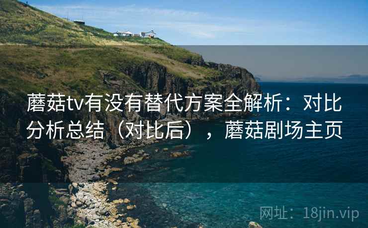 蘑菇tv有没有替代方案全解析：对比分析总结（对比后），蘑菇剧场主页