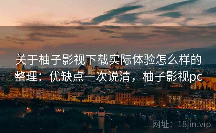 关于柚子影视下载实际体验怎么样的整理：优缺点一次说清，柚子影视pc