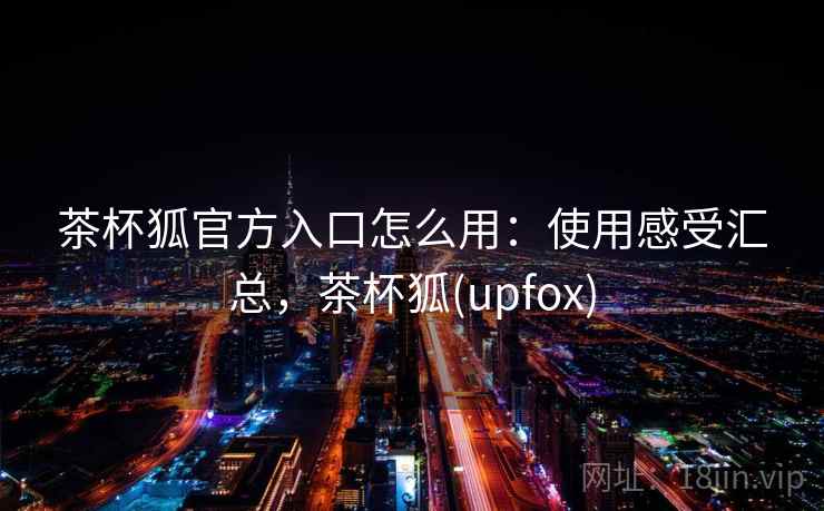 茶杯狐官方入口怎么用:使用感受汇总,茶杯狐(upfox) 茶杯狐官方入口怎么用:使用感受汇总,茶杯狐(upfox)