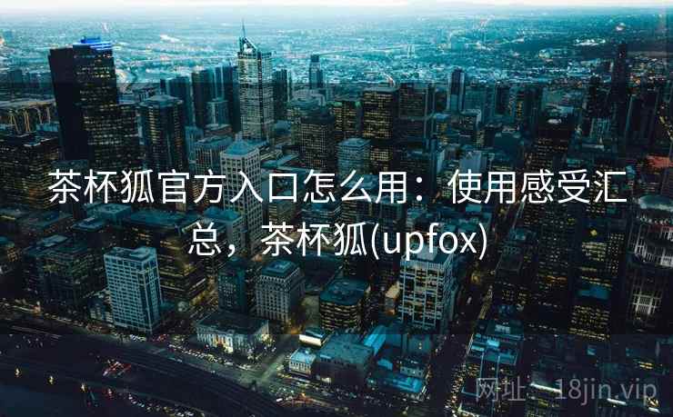 茶杯狐官方入口怎么用:使用感受汇总,茶杯狐(upfox) 茶杯狐官方入口怎么用:使用感受汇总,茶杯狐(upfox)