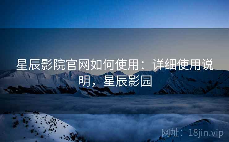 星辰影院官网如何使用：详细使用说明，星辰影园