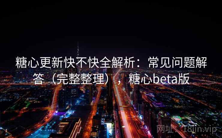 糖心更新快不快全解析：常见问题解答（完整整理），糖心beta版