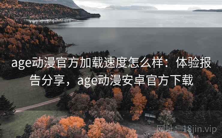 age动漫官方加载速度怎么样：体验报告分享，age动漫安卓官方下载