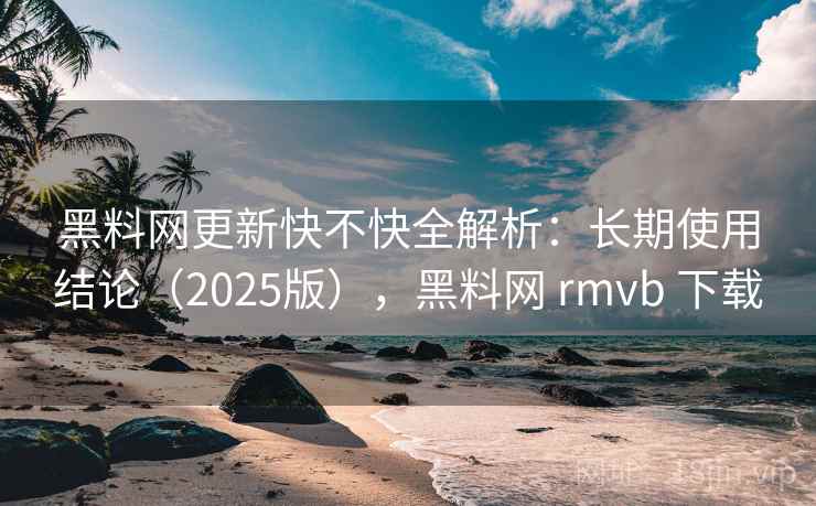 黑料网更新快不快全解析：长期使用结论（2025版），黑料网 rmvb 下载