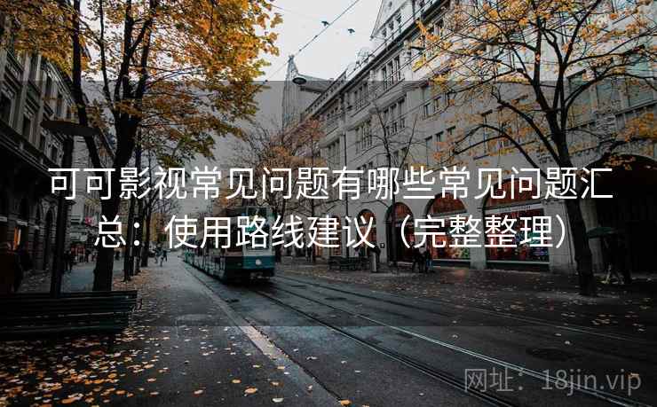 可可影视常见问题有哪些常见问题汇总：使用路线建议（完整整理）