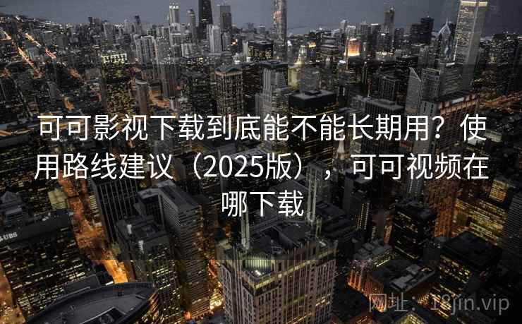 可可影视下载到底能不能长期用？使用路线建议（2025版），可可视频在哪下载