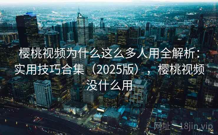 樱桃视频为什么这么多人用全解析：实用技巧合集（2025版），樱桃视频没什么用