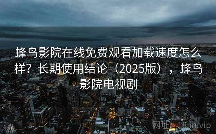 蜂鸟影院在线免费观看加载速度怎么样？长期使用结论（2025版），蜂鸟影院电视剧
