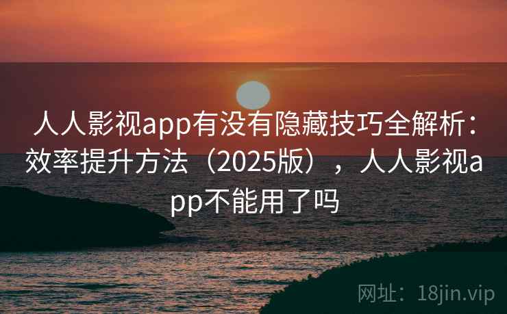 人人影视app有没有隐藏技巧全解析：效率提升方法（2025版），人人影视app不能用了吗