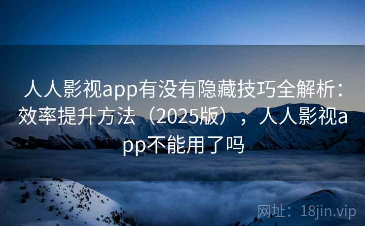 人人影视app有没有隐藏技巧全解析:效率提升方法(2025版),人人影视app不能用了吗 人人影视app有没有隐藏技巧全解析:效率提升方法(2025版),人人影视app不能用了吗