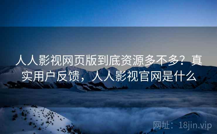人人影视网页版到底资源多不多？真实用户反馈，人人影视官网是什么