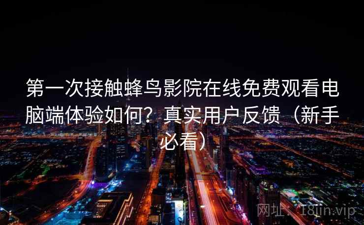 第一次接触蜂鸟影院在线免费观看电脑端体验如何？真实用户反馈（新手必看）