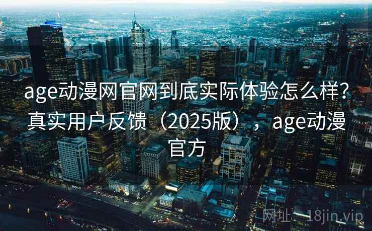 age动漫网官网到底实际体验怎么样？真实用户反馈（2025版），age动漫官方