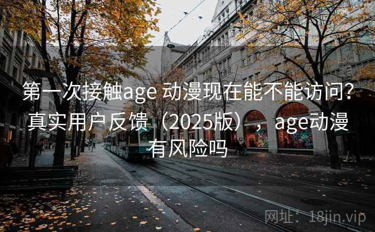 第一次接触age 动漫现在能不能访问？真实用户反馈（2025版），age动漫有风险吗