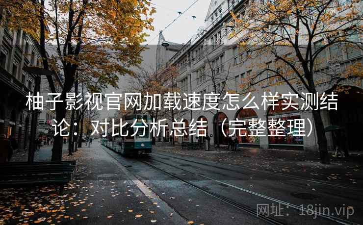 柚子影视官网加载速度怎么样实测结论：对比分析总结（完整整理）