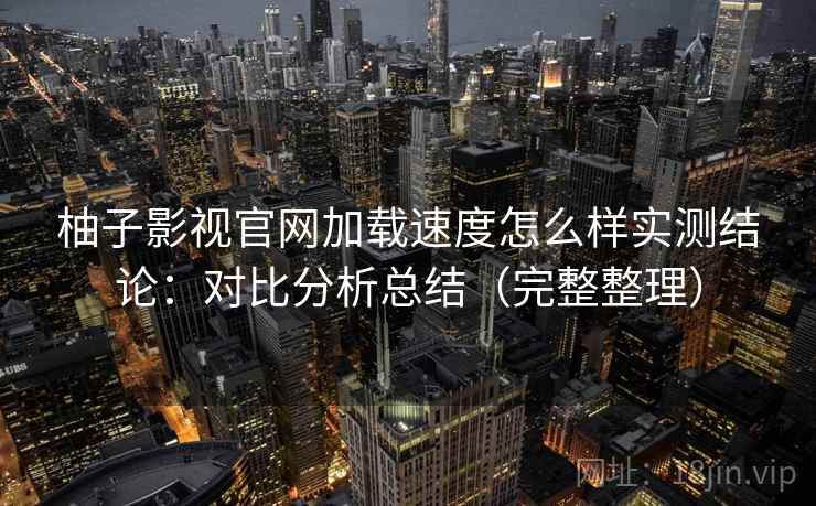 柚子影视官网加载速度怎么样实测结论：对比分析总结（完整整理）