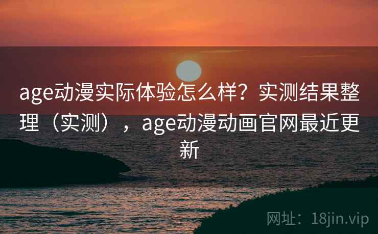age动漫实际体验怎么样？实测结果整理（实测），age动漫动画官网最近更新