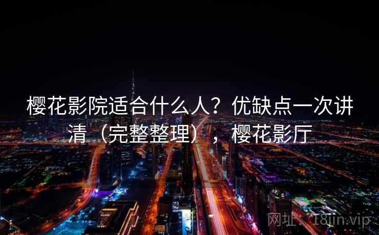 樱花影院适合什么人?优缺点一次讲清(完整整理),樱花影厅 樱花影院适合什么人?优缺点一次讲清(完整整理),樱花影厅