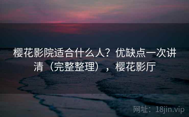 樱花影院适合什么人？优缺点一次讲清（完整整理），樱花影厅