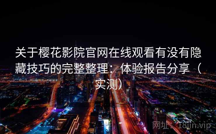 关于樱花影院官网在线观看有没有隐藏技巧的完整整理：体验报告分享（实测）