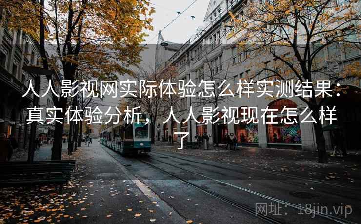 人人影视网实际体验怎么样实测结果：真实体验分析，人人影视现在怎么样了