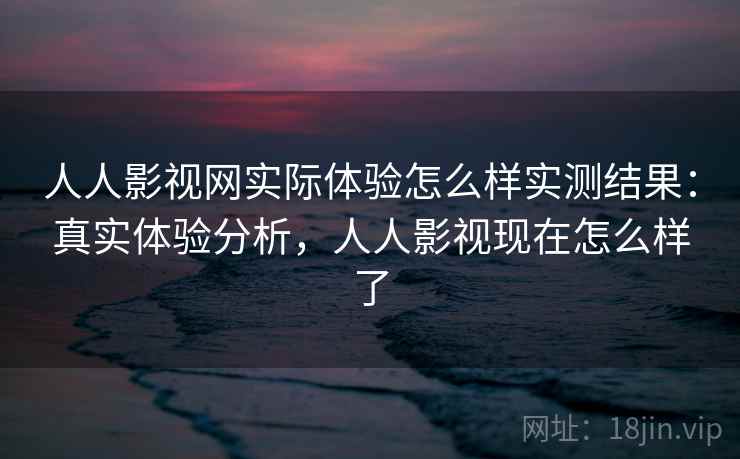 人人影视网实际体验怎么样实测结果：真实体验分析，人人影视现在怎么样了