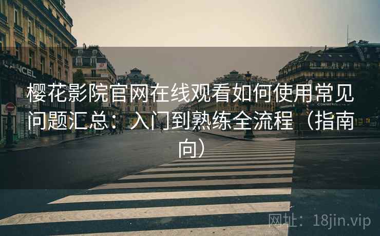 樱花影院官网在线观看如何使用常见问题汇总：入门到熟练全流程（指南向）