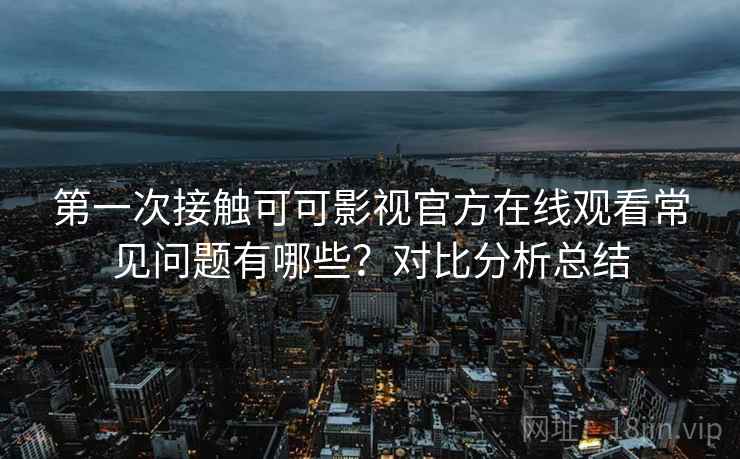 第一次接触可可影视官方在线观看常见问题有哪些？对比分析总结