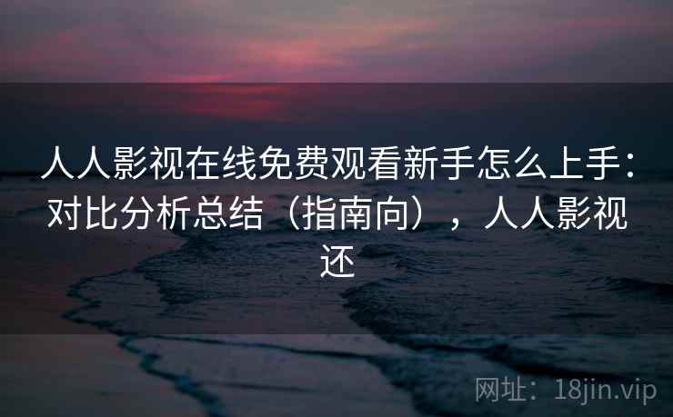 人人影视在线免费观看新手怎么上手：对比分析总结（指南向），人人影视还