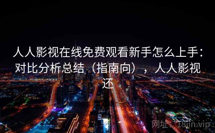 人人影视在线免费观看新手怎么上手：对比分析总结（指南向），人人影视还