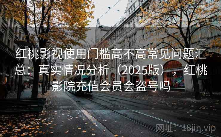 红桃影视使用门槛高不高常见问题汇总：真实情况分析（2025版），红桃影院充值会员会盗号吗