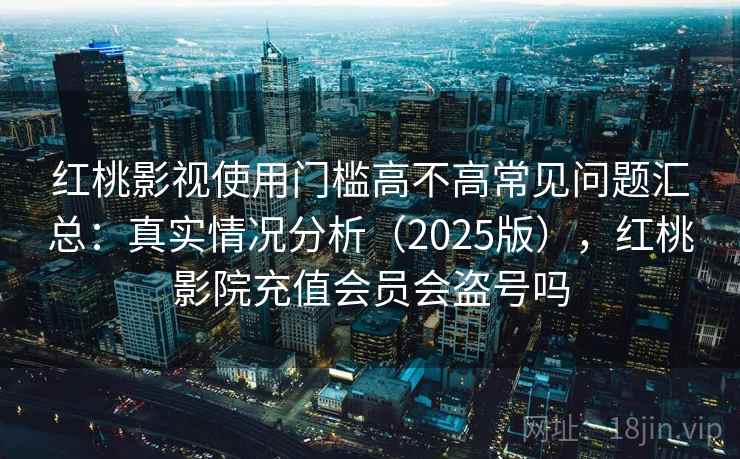 红桃影视使用门槛高不高常见问题汇总：真实情况分析（2025版），红桃影院充值会员会盗号吗