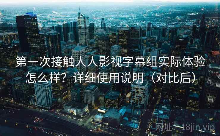 第一次接触人人影视字幕组实际体验怎么样？详细使用说明（对比后）