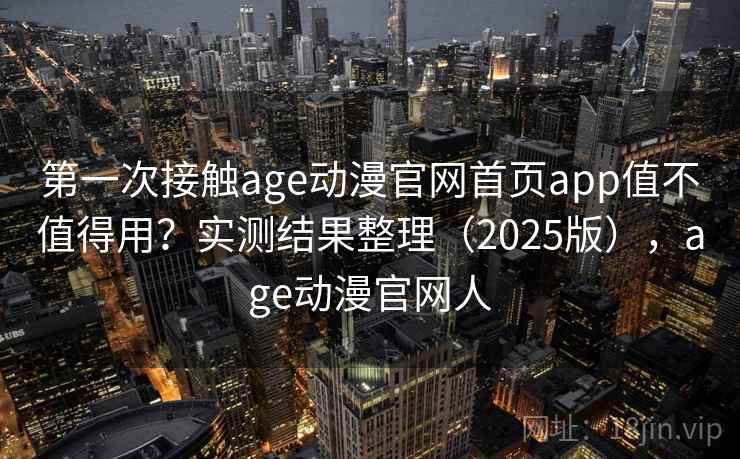 第一次接触age动漫官网首页app值不值得用？实测结果整理（2025版），age动漫官网人