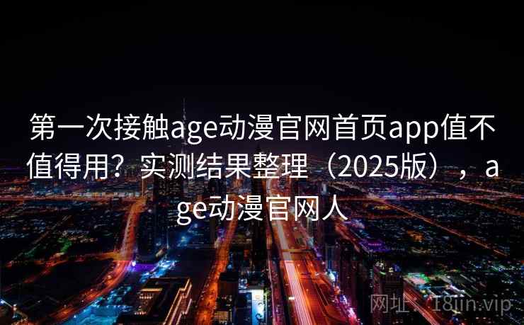 第一次接触age动漫官网首页app值不值得用？实测结果整理（2025版），age动漫官网人