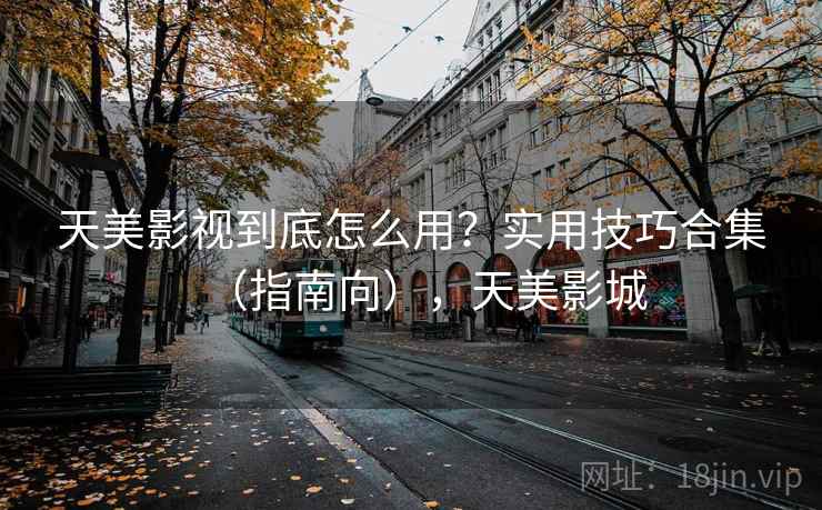 天美影视到底怎么用？实用技巧合集（指南向），天美影城