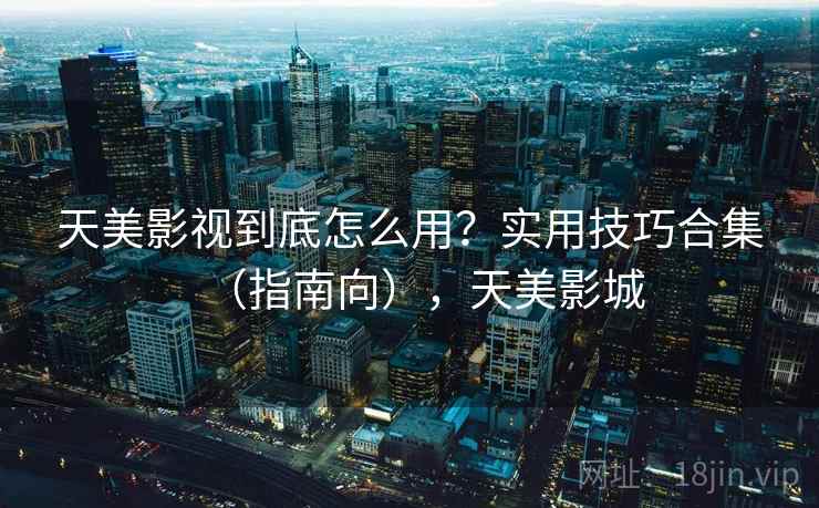 天美影视到底怎么用？实用技巧合集（指南向），天美影城