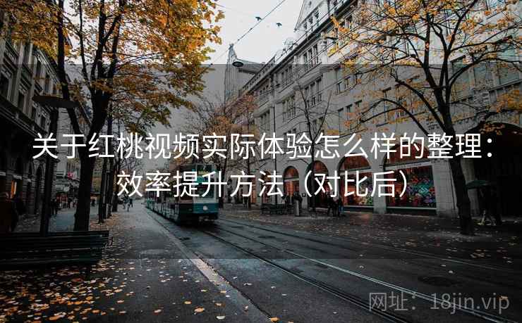 关于红桃视频实际体验怎么样的整理：效率提升方法（对比后）