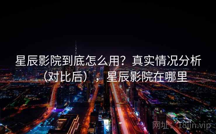 星辰影院到底怎么用？真实情况分析（对比后），星辰影院在哪里
