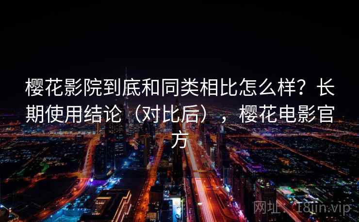 樱花影院到底和同类相比怎么样？长期使用结论（对比后），樱花电影官方