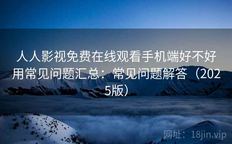 人人影视免费在线观看手机端好不好用常见问题汇总：常见问题解答（2025版）