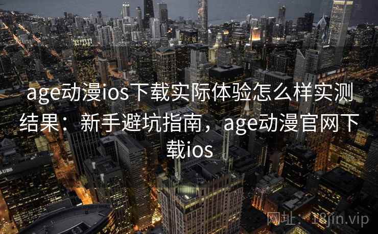 age动漫ios下载实际体验怎么样实测结果:新手避坑指南,age动漫官网下载ios age动漫ios下载实际体验怎么样实测结果:新手避坑指南,age动漫官网下载ios